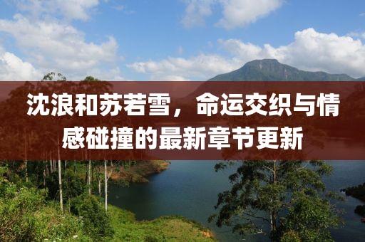 沈浪和蘇若雪，命運交織與情感碰撞的最新章節(jié)更新