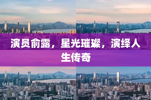 演員俞露，星光璀璨，演繹人生傳奇