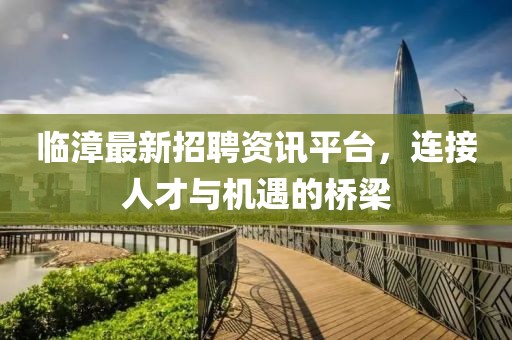 臨漳最新招聘資訊平臺(tái)，連接人才與機(jī)遇的橋梁