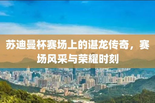 蘇迪曼杯賽場上的諶龍傳奇，賽場風采與榮耀時刻