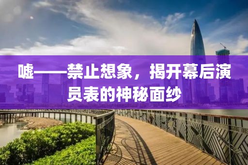 噓——禁止想象，揭開(kāi)幕后演員表的神秘面紗