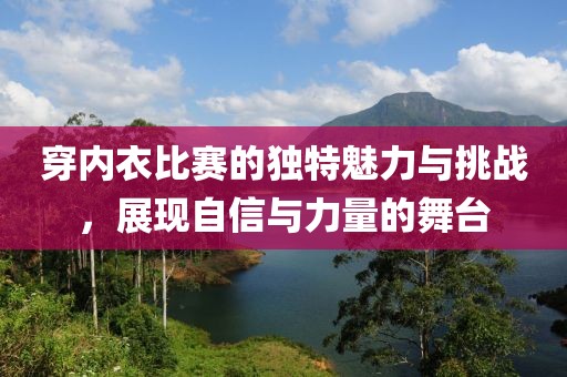穿內(nèi)衣比賽的獨特魅力與挑戰(zhàn)，展現(xiàn)自信與力量的舞臺