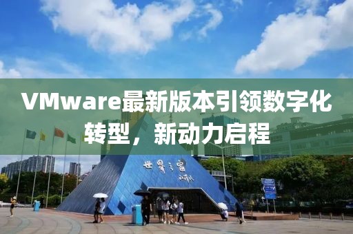 VMware最新版本引領(lǐng)數(shù)字化轉(zhuǎn)型，新動(dòng)力啟程