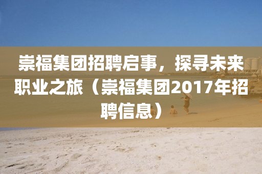 崇福集團招聘啟事，探尋未來職業(yè)之旅（崇福集團2017年招聘信息）