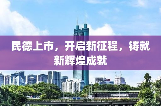 民德上市，開(kāi)啟新征程，鑄就新輝煌成就