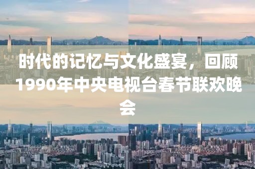時(shí)代的記憶與文化盛宴，回顧1990年中央電視臺(tái)春節(jié)聯(lián)歡晚會(huì)