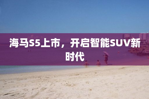 海馬S5上市，開啟智能SUV新時(shí)代