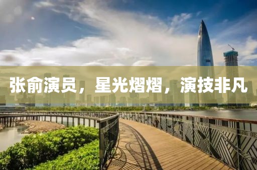 張俞演員，星光熠熠，演技非凡