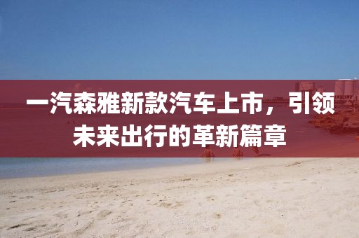 一汽森雅新款汽車上市，引領未來出行的革新篇章