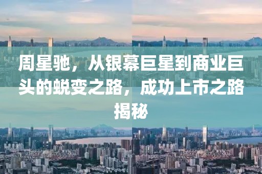 周星馳，從銀幕巨星到商業(yè)巨頭的蛻變之路，成功上市之路揭秘