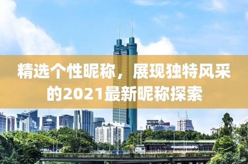 精選個性昵稱，展現(xiàn)獨特風(fēng)采的2021最新昵稱探索