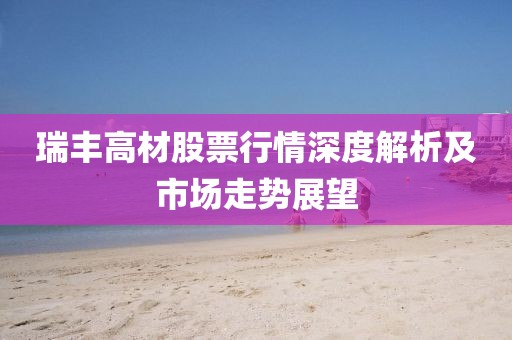瑞豐高材股票行情深度解析及市場(chǎng)走勢(shì)展望