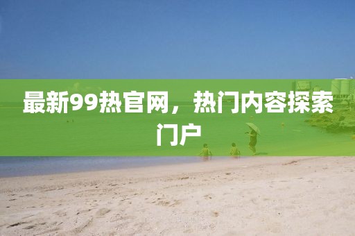 最新99熱官網(wǎng)，熱門內(nèi)容探索門戶