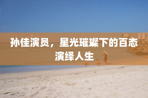 孫佳演員，星光璀璨下的百態(tài)演繹人生