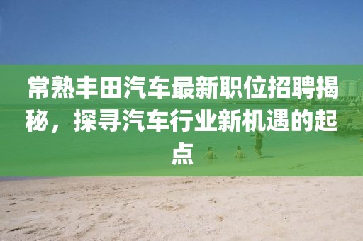 常熟豐田汽車最新職位招聘揭秘，探尋汽車行業(yè)新機(jī)遇的起點(diǎn)