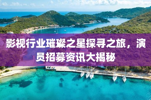 影視行業(yè)璀璨之星探尋之旅，演員招募資訊大揭秘
