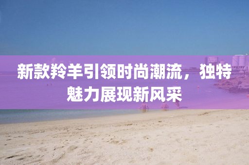 新款羚羊引領時尚潮流，獨特魅力展現(xiàn)新風采