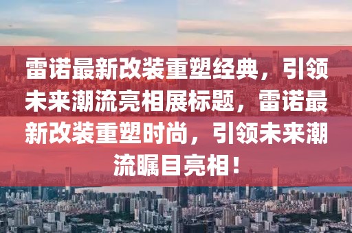 雷諾最新改裝重塑經(jīng)典，引領(lǐng)未來潮流亮相展標(biāo)題，雷諾最新改裝重塑時(shí)尚，引領(lǐng)未來潮流矚目亮相！