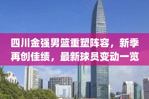 四川金強男籃重塑陣容，新季再創(chuàng)佳績，最新球員變動一覽