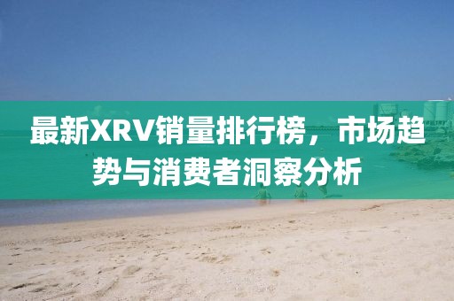 最新XRV銷量排行榜，市場趨勢與消費者洞察分析
