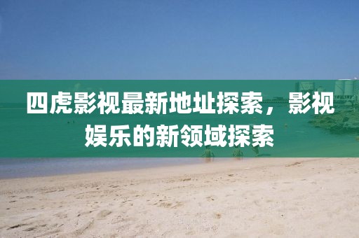 四虎影視最新地址探索，影視娛樂的新領(lǐng)域探索