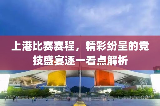 上港比賽賽程，精彩紛呈的競(jìng)技盛宴逐一看點(diǎn)解析