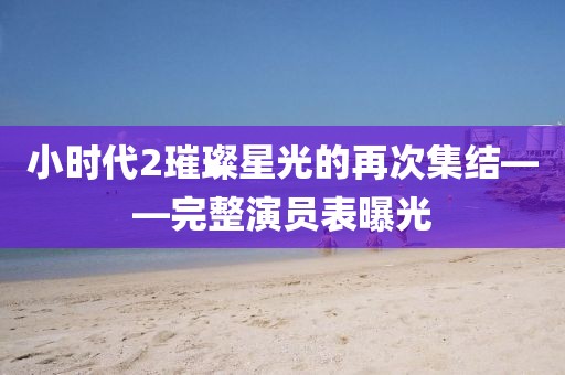 小時(shí)代2璀璨星光的再次集結(jié)——完整演員表曝光