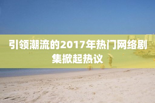 引領(lǐng)潮流的2017年熱門網(wǎng)絡(luò)劇集掀起熱議