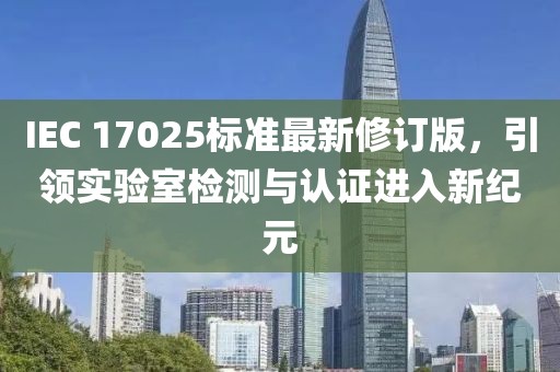 IEC 17025標準最新修訂版，引領實驗室檢測與認證進入新紀元