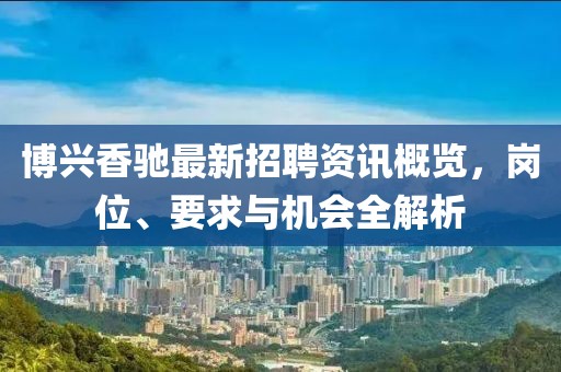 博興香馳最新招聘資訊概覽，崗位、要求與機(jī)會(huì)全解析
