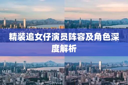 精裝追女仔演員陣容及角色深度解析