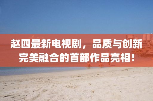 趙四最新電視劇，品質(zhì)與創(chuàng)新完美融合的首部作品亮相！