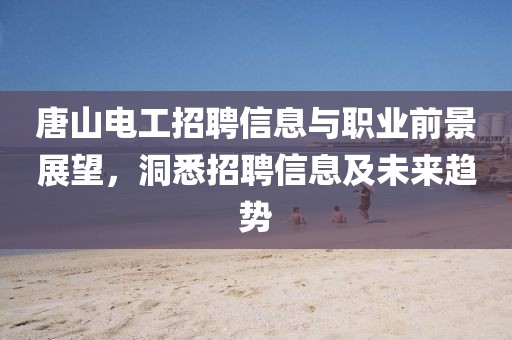 唐山電工招聘信息與職業(yè)前景展望，洞悉招聘信息及未來趨勢