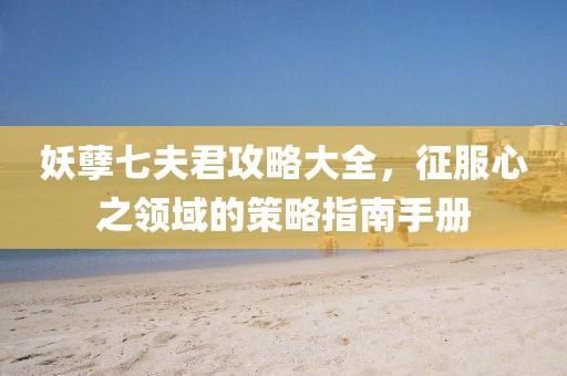 妖孽七夫君攻略大全，征服心之領(lǐng)域的策略指南手冊