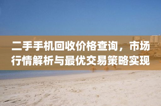 二手手機(jī)回收價(jià)格查詢，市場(chǎng)行情解析與最優(yōu)交易策略實(shí)現(xiàn)