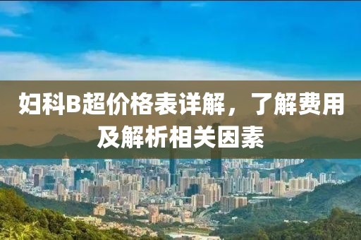婦科B超價格表詳解，了解費用及解析相關因素