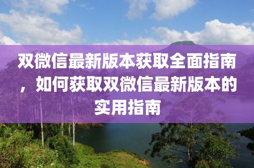 雙微信最新版本獲取全面指南,如何獲取雙微信最新版本的實用指南