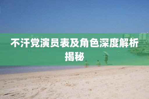 不汗黨演員表及角色深度解析揭秘