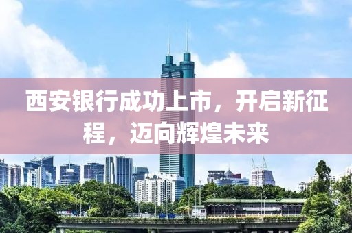 西安銀行成功上市,開啟新征程,邁向輝煌未來