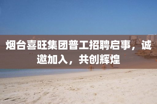 煙臺喜旺集團普工招聘啟事，誠邀加入，共創輝煌