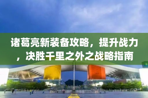 諸葛亮新裝備攻略，提升戰力，決勝千里之外之戰略指南