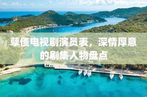 孽債電視劇演員表,深情厚意的劇集人物盤點