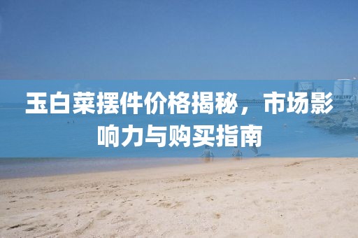 玉白菜擺件價格揭秘，市場影響力與購買指南