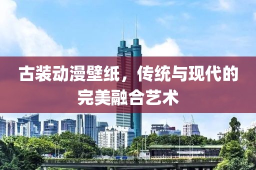 古裝動(dòng)漫壁紙，傳統(tǒng)與現(xiàn)代的完美融合藝術(shù)