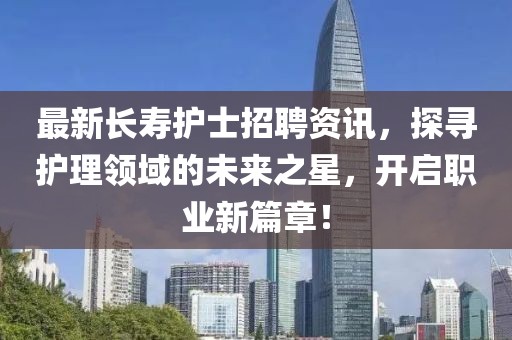 最新長壽護士招聘資訊，探尋護理領(lǐng)域的未來之星，開啟職業(yè)新篇章！
