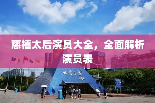 慈禧太后演員大全,全面解析演員表