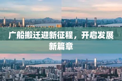 廣船搬遷迎新征程,開(kāi)啟發(fā)展新篇章