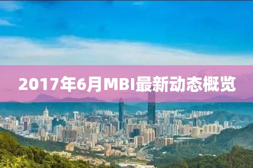 2017年6月MBI最新動態(tài)概覽