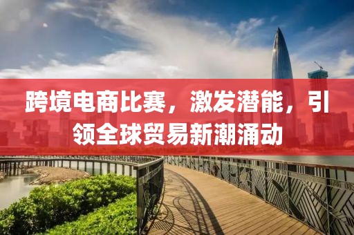 跨境電商比賽，激發(fā)潛能，引領(lǐng)全球貿(mào)易新潮涌動(dòng)