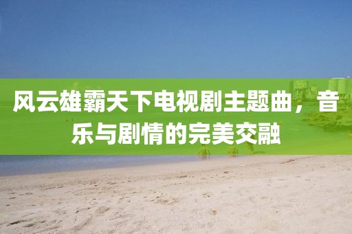 風(fēng)云雄霸天下電視劇主題曲，音樂與劇情的完美交融